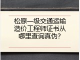 松原一级交通运输造价工程师证书从哪里查询真伪？