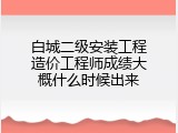 白城二级安装工程造价工程师成绩大概什么时候出来