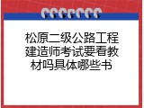 松原二级公路工程建造师考试要看教材吗具体哪些书