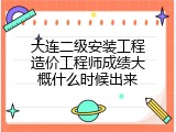 大连二级安装工程造价工程师成绩大概什么时候出来
