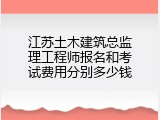 江苏土木建筑总监理工程师报名和考试费用分别多少钱
