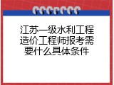 江苏一级水利工程造价工程师报考需要什么具体条件