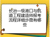 长治一级港口与航道工程建造师报考流程详细步骤有哪些