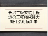 长治二级安装工程造价工程师成绩大概什么时候出来