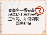 秦皇岛一级安装工程造价工程师好找工作吗，如何领取国家补贴