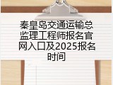 秦皇岛交通运输总监理工程师报名官网入口及2025报名时间