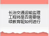 长治交通运输监理工程师是否需要继续教育呢如何进行