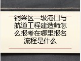 铜梁区一级港口与航道工程建造师怎么报考在哪里报名流程是什么