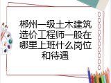 郴州一级土木建筑造价工程师一般在哪里上班什么岗位和待遇