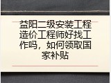 益阳二级安装工程造价工程师好找工作吗，如何领取国家补贴