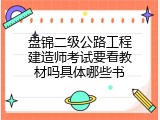 盘锦二级公路工程建造师考试要看教材吗具体哪些书