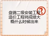 盘锦二级安装工程造价工程师成绩大概什么时候出来