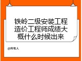 铁岭二级安装工程造价工程师成绩大概什么时候出来