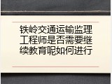 铁岭交通运输监理工程师是否需要继续教育呢如何进行