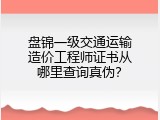 盘锦一级交通运输造价工程师证书从哪里查询真伪？