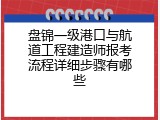 盘锦一级港口与航道工程建造师报考流程详细步骤有哪些