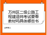 万州区二级公路工程建造师考试要看教材吗具体哪些书