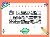 四川交通运输监理工程师是否需要继续教育呢如何进行