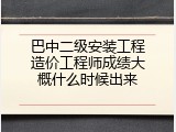 巴中二级安装工程造价工程师成绩大概什么时候出来