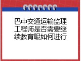 巴中交通运输监理工程师是否需要继续教育呢如何进行