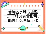 杨浦区水利专业监理工程师就业指导，能做什么具体工作