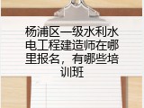 杨浦区一级水利水电工程建造师在哪里报名，有哪些培训班
