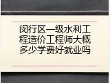 闵行区一级水利工程造价工程师大概多少学费好就业吗