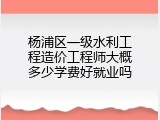 杨浦区一级水利工程造价工程师大概多少学费好就业吗