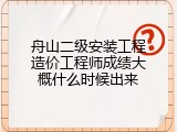 舟山二级安装工程造价工程师成绩大概什么时候出来