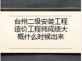 台州二级安装工程造价工程师成绩大概什么时候出来