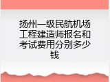 扬州一级民航机场工程建造师报名和考试费用分别多少钱