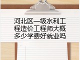 河北区一级水利工程造价工程师大概多少学费好就业吗