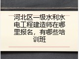 河北区一级水利水电工程建造师在哪里报名，有哪些培训班