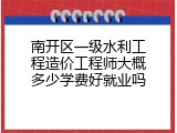 南开区一级水利工程造价工程师大概多少学费好就业吗