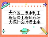 大兴区二级水利工程造价工程师成绩大概什么时候出来