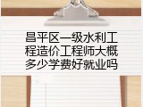昌平区一级水利工程造价工程师大概多少学费好就业吗