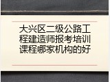 大兴区二级公路工程建造师报考培训课程哪家机构的好