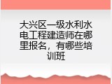 大兴区一级水利水电工程建造师在哪里报名，有哪些培训班