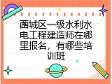 西城区一级水利水电工程建造师在哪里报名，有哪些培训班