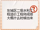 东城区二级水利工程造价工程师成绩大概什么时候出来