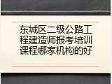 东城区二级公路工程建造师报考培训课程哪家机构的好