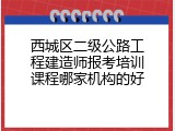 西城区二级公路工程建造师报考培训课程哪家机构的好