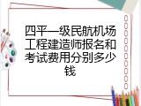四平一级民航机场工程建造师报名和考试费用分别多少钱