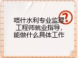 喀什水利专业监理工程师就业指导，能做什么具体工作