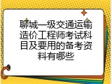 聊城一级交通运输造价工程师考试科目及要用的备考资料有哪些