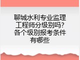 聊城水利专业监理工程师分级别吗？各个级别报考条件有哪些
