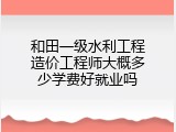 和田一级水利工程造价工程师大概多少学费好就业吗