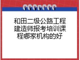 和田二级公路工程建造师报考培训课程哪家机构的好
