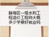 静海区一级水利工程造价工程师大概多少学费好就业吗