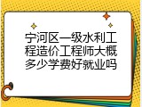 宁河区一级水利工程造价工程师大概多少学费好就业吗